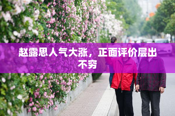 赵露思人气大涨，正面评价层出不穷