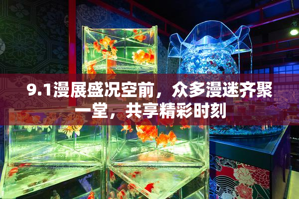 9.1漫展盛况空前，众多漫迷齐聚一堂，共享精彩时刻