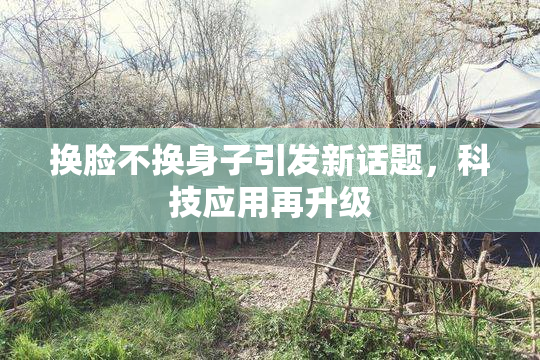 换脸不换身子引发新话题，科技应用再升级