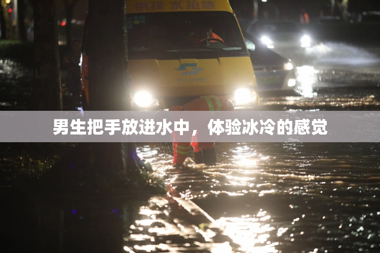 男生把手放进水中，体验冰冷的感觉