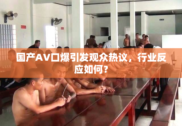 国产AV口爆引发观众热议，行业反应如何？