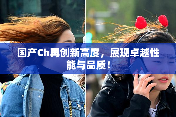 国产Ch再创新高度，展现卓越性能与品质！