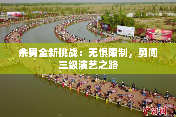 余男全新挑战：无惧限制，勇闯三级演艺之路