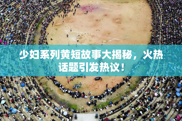 少妇系列黄短故事大揭秘，火热话题引发热议！