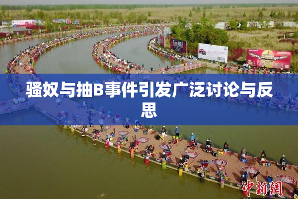 骚奴与抽B事件引发广泛讨论与反思