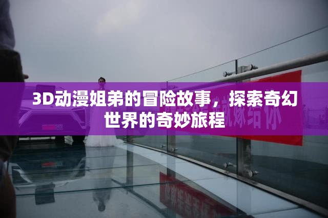 3D动漫姐弟的冒险故事，探索奇幻世界的奇妙旅程