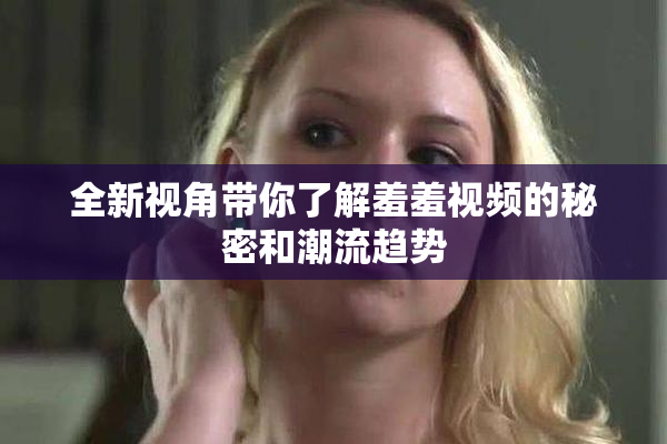 全新视角带你了解羞羞视频的秘密和潮流趋势