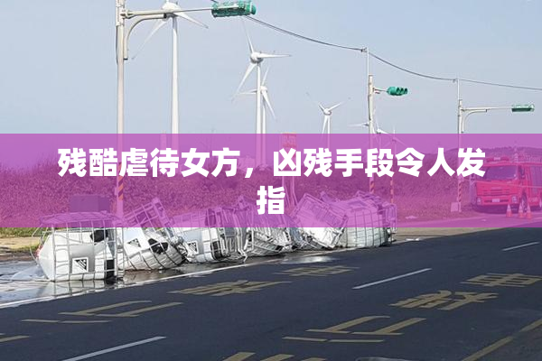 残酷虐待女方，凶残手段令人发指