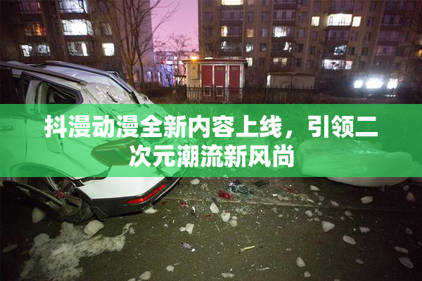抖漫动漫全新内容上线，引领二次元潮流新风尚