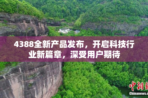 4388全新产品发布，开启科技行业新篇章，深受用户期待