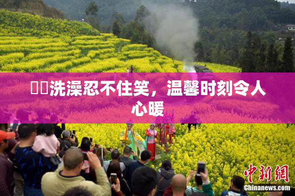 妺妺洗澡忍不住笑，温馨时刻令人心暖