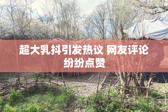 超大乳抖引发热议 网友评论纷纷点赞