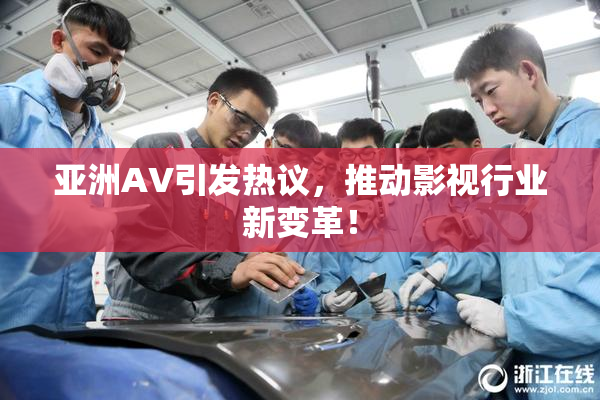 亚洲AV引发热议，推动影视行业新变革！