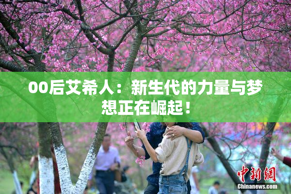 00后艾希人：新生代的力量与梦想正在崛起！