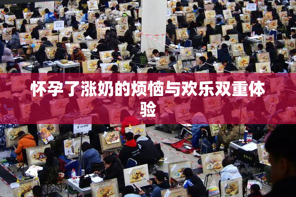 怀孕了涨奶的烦恼与欢乐双重体验