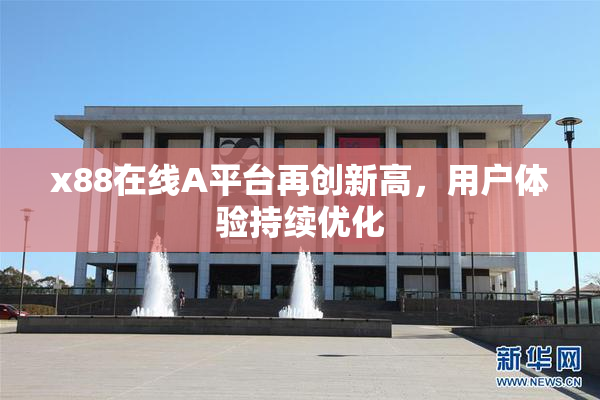 x88在线A平台再创新高，用户体验持续优化