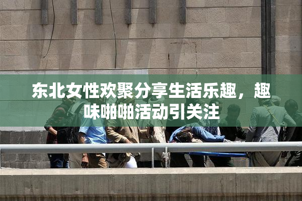 东北女性欢聚分享生活乐趣，趣味啪啪活动引关注