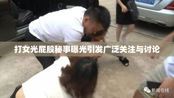 打女光屁股秘事曝光引发广泛关注与讨论