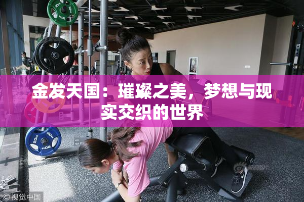 金发天国：璀璨之美，梦想与现实交织的世界