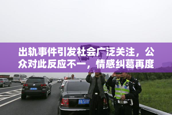 出轨事件引发社会广泛关注，公众对此反应不一，情感纠葛再度成为热点话题