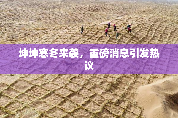 坤坤寒冬来袭，重磅消息引发热议