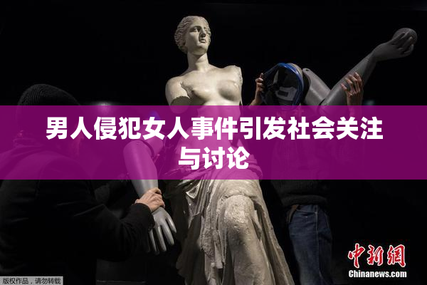 男人侵犯女人事件引发社会关注与讨论