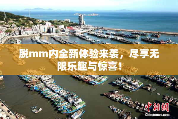 脱mm内全新体验来袭，尽享无限乐趣与惊喜！