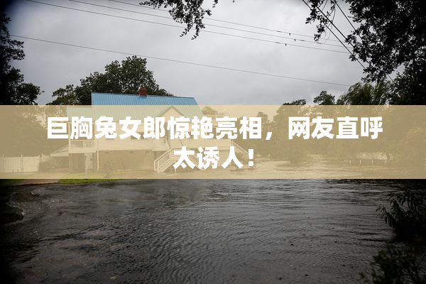 巨胸兔女郎惊艳亮相，网友直呼太诱人！