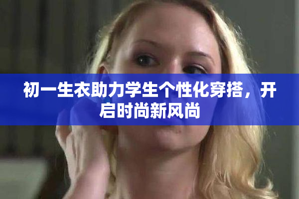 初一生衣助力学生个性化穿搭，开启时尚新风尚