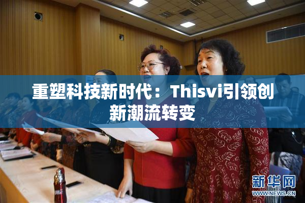 重塑科技新时代：Thisvi引领创新潮流转变