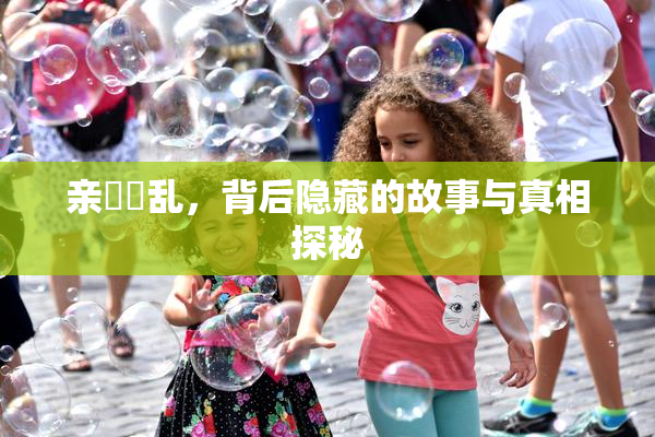 亲妺妺乱，背后隐藏的故事与真相探秘