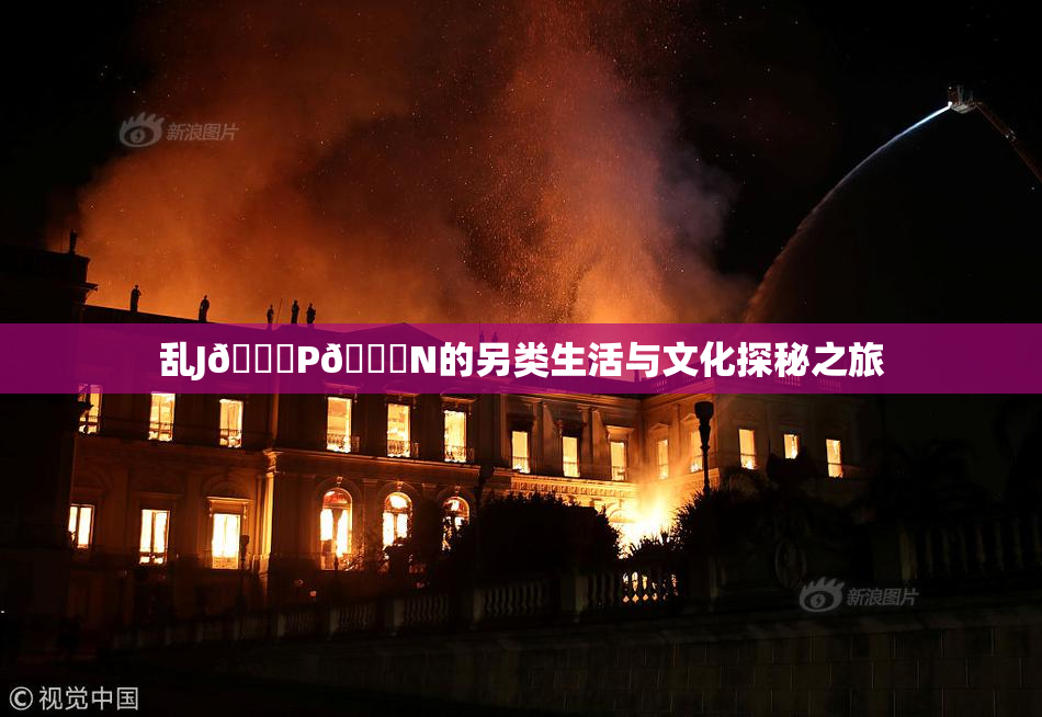 乱J🈚P🈚N的另类生活与文化探秘之旅