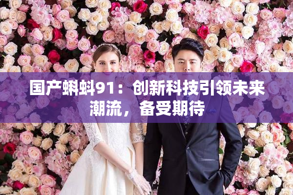 国产蝌蚪91：创新科技引领未来潮流，备受期待