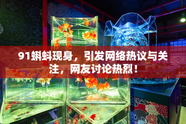 91蝌蚪现身，引发网络热议与关注，网友讨论热烈！