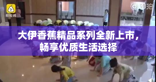 大伊香蕉精品系列全新上市，畅享优质生活选择