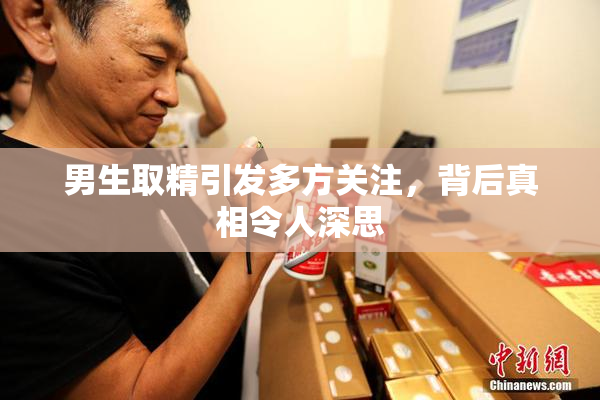 男生取精引发多方关注，背后真相令人深思