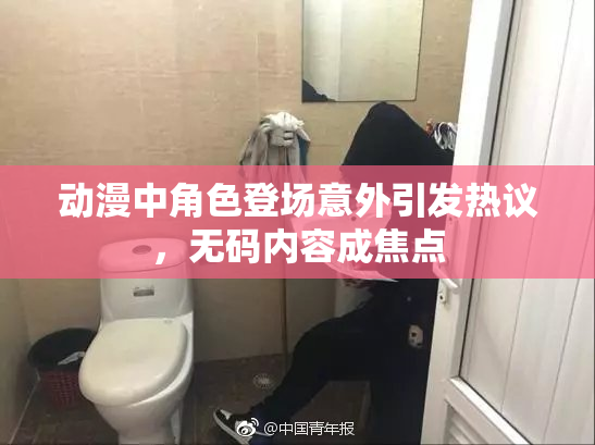 动漫中角色登场意外引发热议，无码内容成焦点