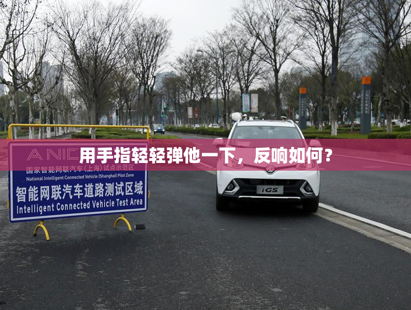 用手指轻轻弹他一下，反响如何？