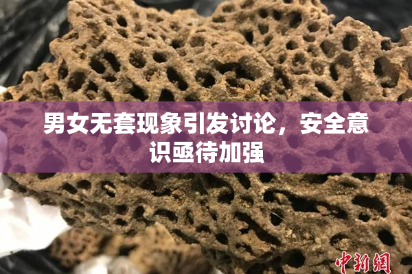 男女无套现象引发讨论，安全意识亟待加强