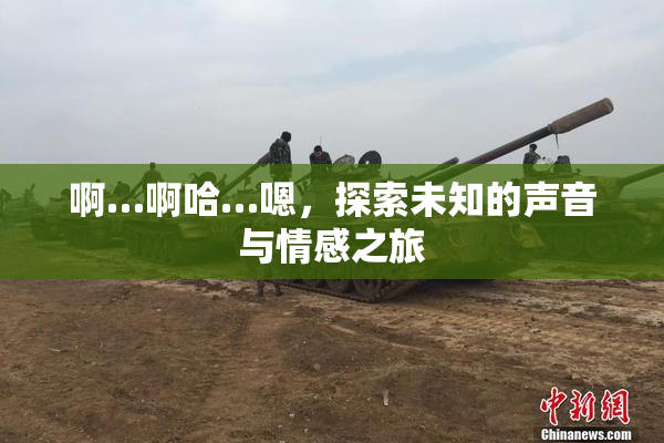 啊…啊哈…嗯，探索未知的声音与情感之旅