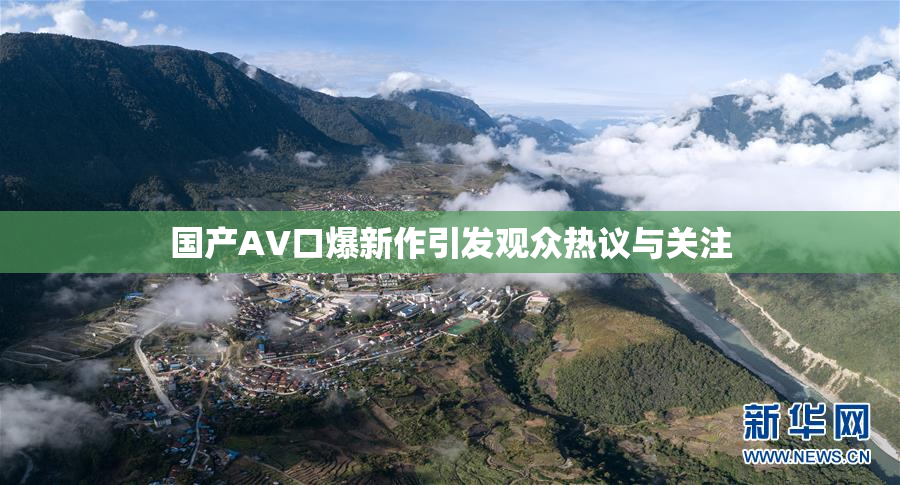 国产AV口爆新作引发观众热议与关注