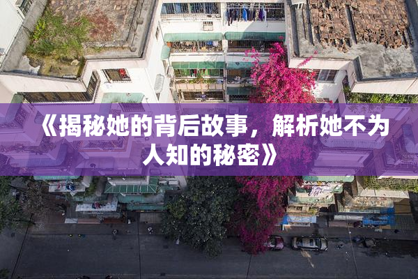 《揭秘她的背后故事，解析她不为人知的秘密》