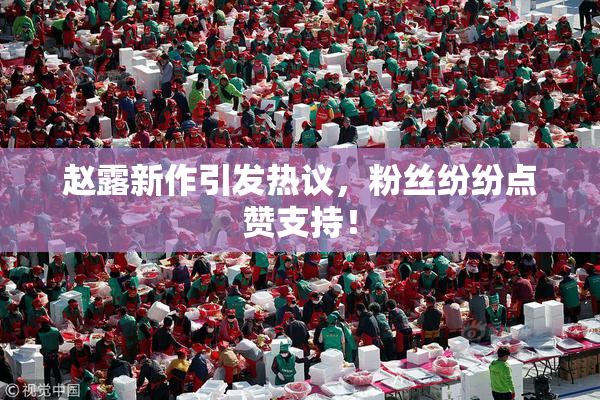 赵露新作引发热议，粉丝纷纷点赞支持！