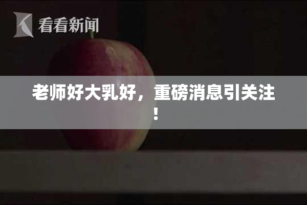 老师好大乳好，重磅消息引关注！