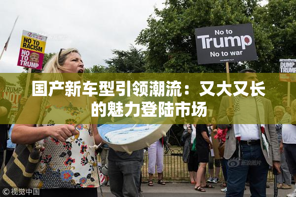 国产新车型引领潮流：又大又长的魅力登陆市场