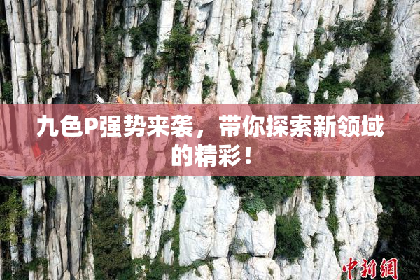 九色P强势来袭，带你探索新领域的精彩！