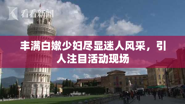 丰满白嫩少妇尽显迷人风采，引人注目活动现场