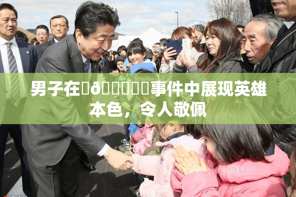 男子在‌🍌❌‌事件中展现英雄本色，令人敬佩