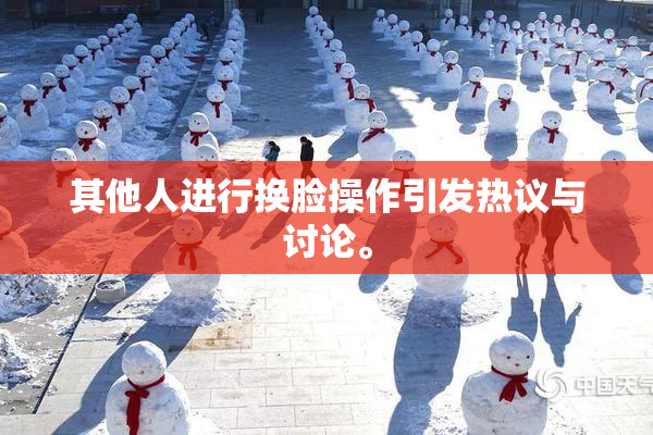 其他人进行换脸操作引发热议与讨论。