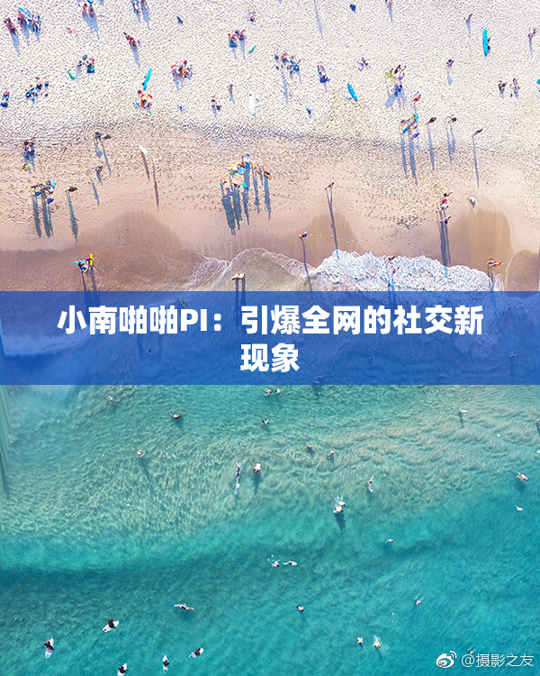 小南啪啪PI：引爆全网的社交新现象